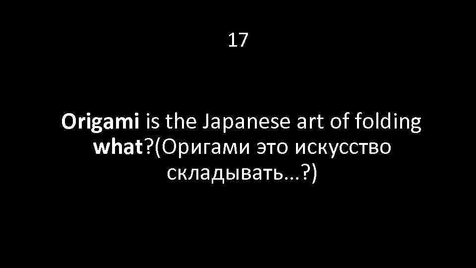 17 Origami is the Japanese art of folding what? (Оригами это искусство складывать…? )