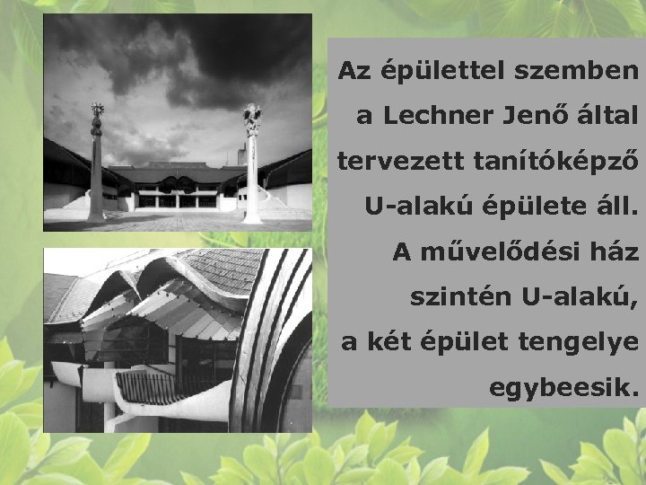 Az épülettel szemben a Lechner Jenő által tervezett tanítóképző U-alakú épülete áll. A művelődési