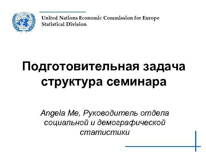 United Nations Economic Commission for Europe Statistical Division Подготовительная задача структура семинара Angela Me,