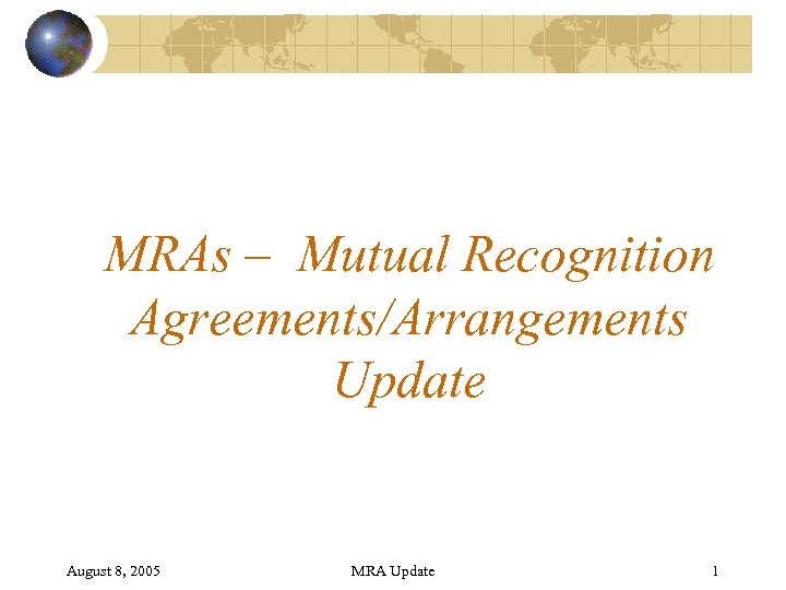 MRAs – Mutual Recognition Agreements/Arrangements Update August 8, 2005 MRA Update 1 