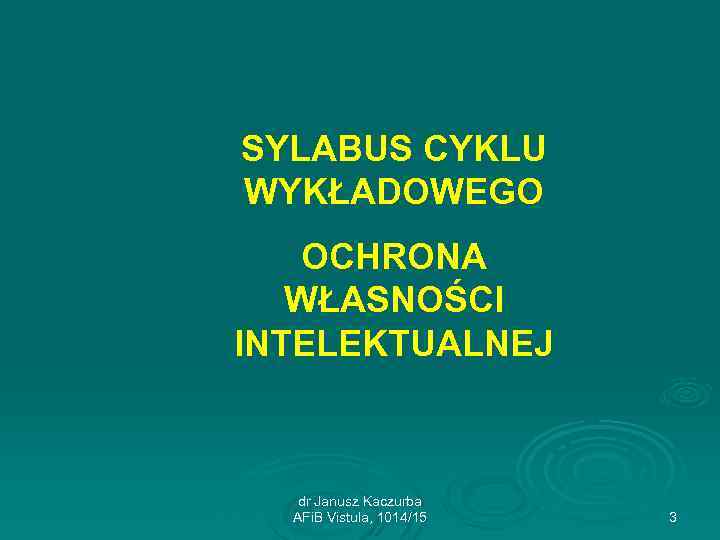 SYLABUS CYKLU WYKŁADOWEGO OCHRONA WŁASNOŚCI INTELEKTUALNEJ dr Janusz Kaczurba AFi. B Vistula, 1014/15 3