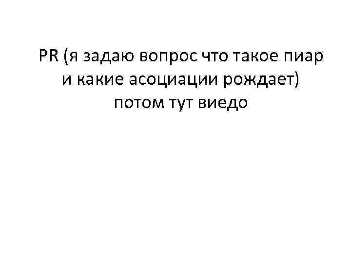 PR (я задаю вопрос что такое пиар и какие асоциации рождает) потом тут виедо