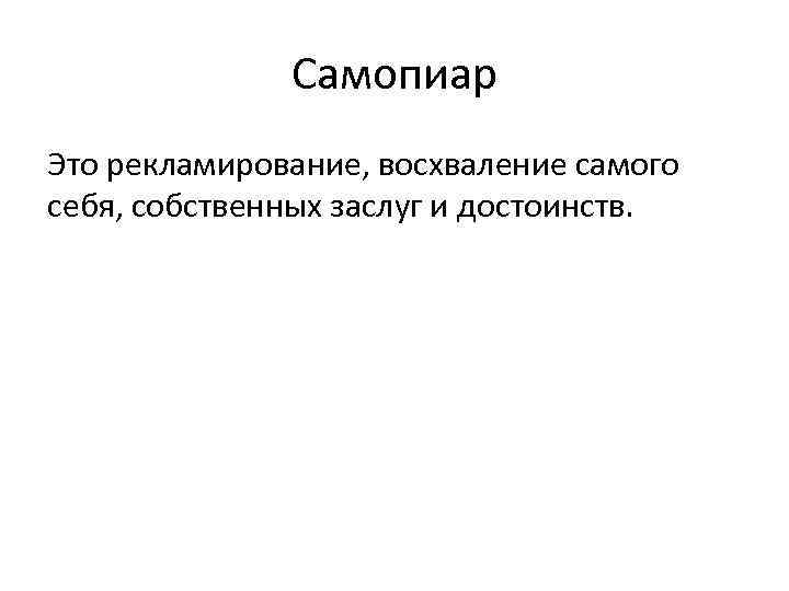 Самопиар Это рекламирование, восхваление самого себя, собственных заслуг и достоинств. 