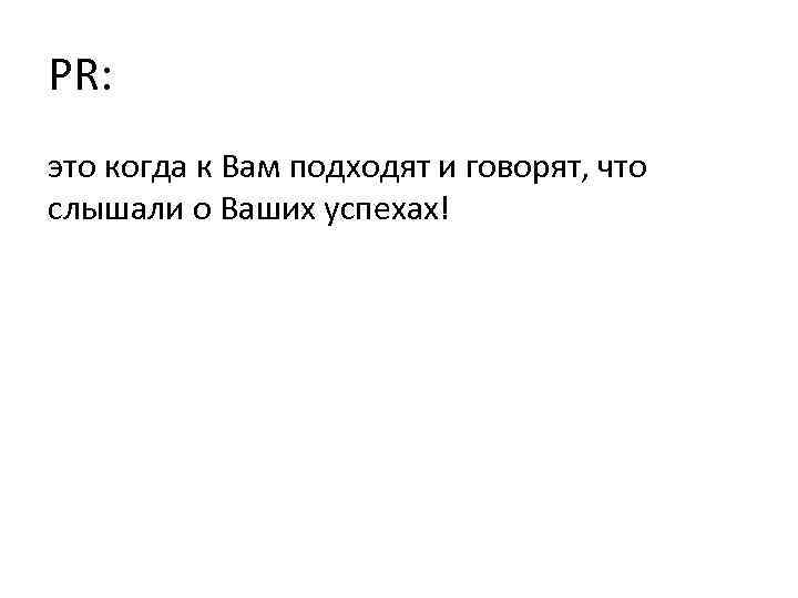 PR: это когда к Вам подходят и говорят, что слышали о Ваших успехах! 