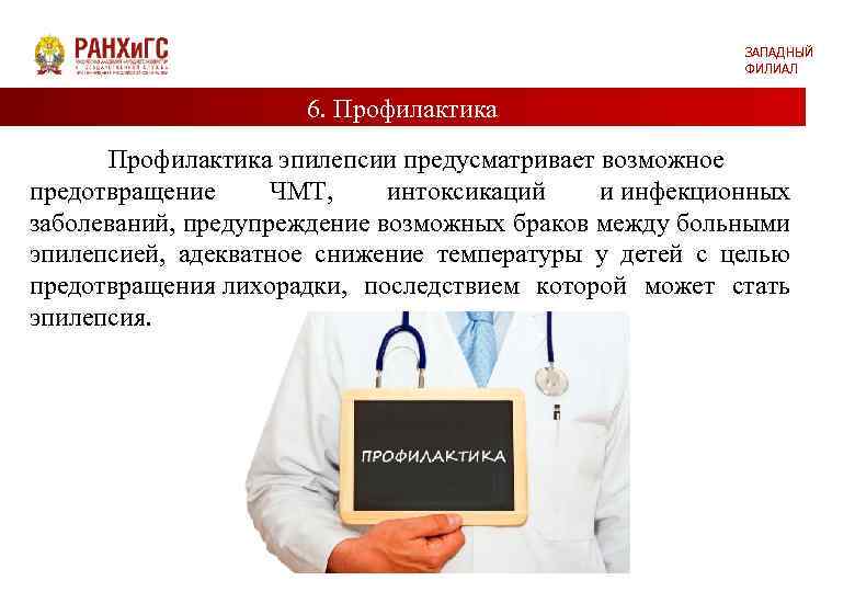 ЗАПАДНЫЙ ФИЛИАЛ 6. Профилактика эпилепсии предусматривает возможное предотвращение ЧМТ, интоксикаций и инфекционных заболеваний, предупреждение