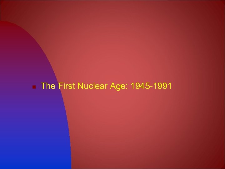 n The First Nuclear Age: 1945 -1991 