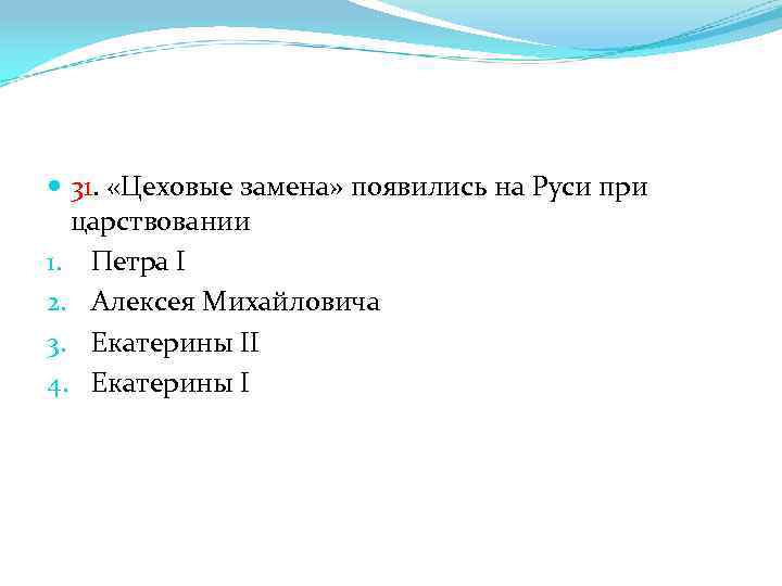  31. «Цеховые замена» появились на Руси при царствовании 1. Петра I 2. Алексея