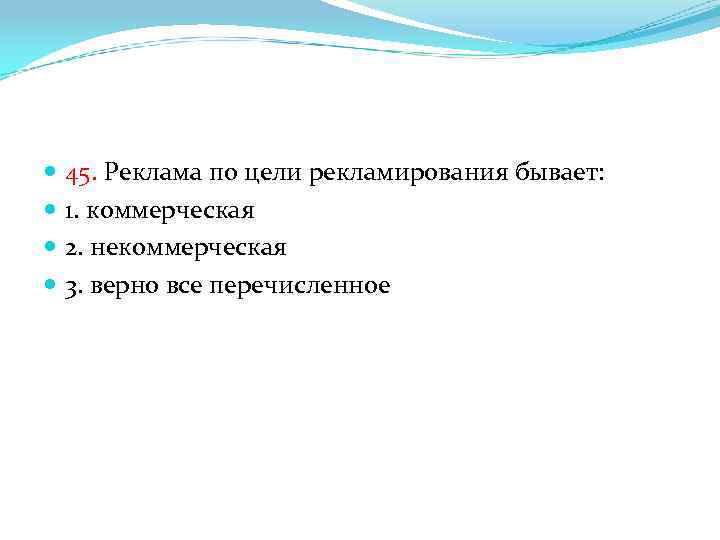  45. Реклама по цели рекламирования бывает: 1. коммерческая 2. некоммерческая 3. верно все