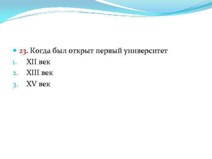  23. Когда был открыт первый университет 1. XII век 2. XIII век 3.