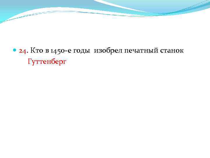  24. Кто в 1450 -е годы изобрел печатный станок Гуттенберг 