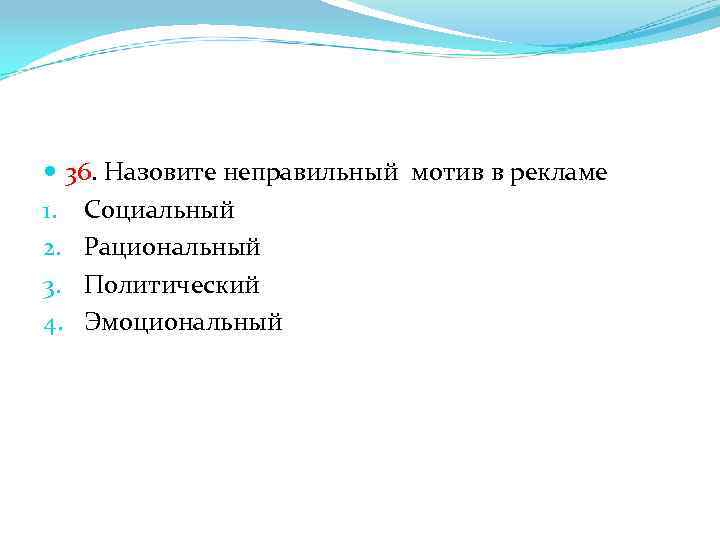  36. Назовите неправильный мотив в рекламе 1. Социальный 2. Рациональный 3. Политический 4.