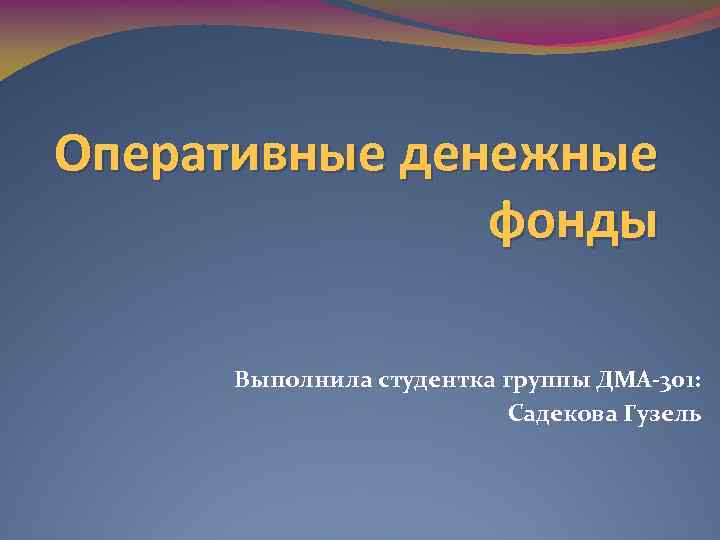 Оперативные денежные фонды Выполнила студентка группы ДМА-301: Садекова Гузель 