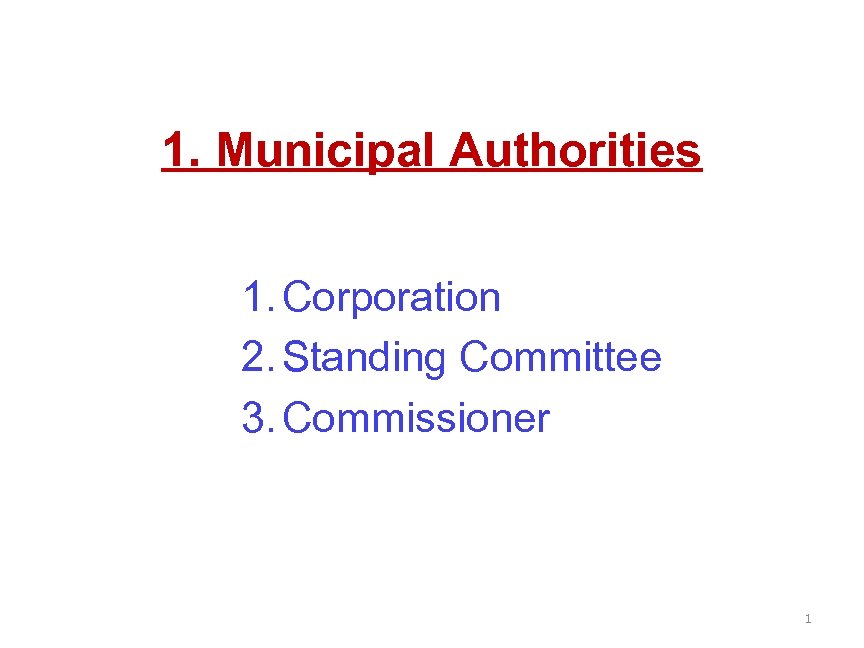 1. Municipal Authorities 1. Corporation 2. Standing Committee 3. Commissioner 1 