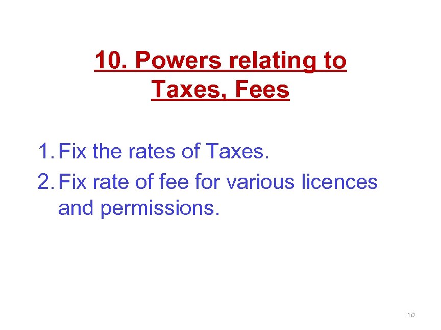 10. Powers relating to Taxes, Fees 1. Fix the rates of Taxes. 2. Fix