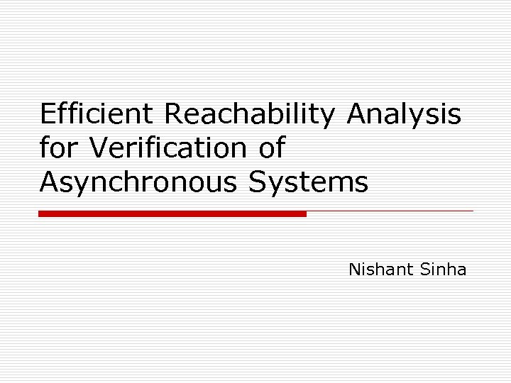 Efficient Reachability Analysis for Verification of Asynchronous Systems Nishant Sinha 