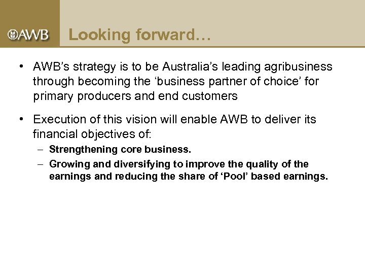 Looking forward… • AWB’s strategy is to be Australia’s leading agribusiness through becoming the