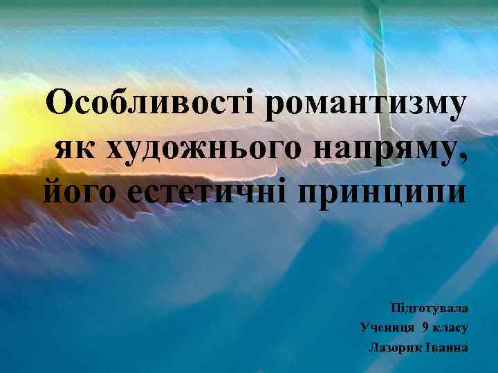 Особливості романтизму як художнього напряму, його естетичні принципи Підготувала Учениця 9 класу Лазорик Іванна