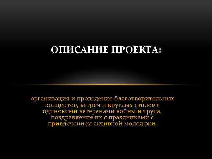 ОПИСАНИЕ ПРОЕКТА: организация и проведение благотворительных концертов, встреч и круглых столов с одинокими ветеранами