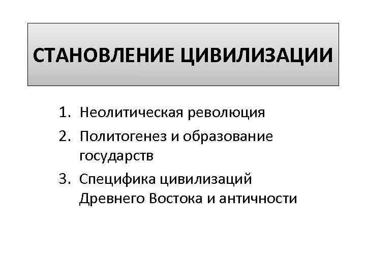 СТАНОВЛЕНИЕ ЦИВИЛИЗАЦИИ 1. Неолитическая революция 2. Политогенез и образование государств 3. Специфика цивилизаций Древнего