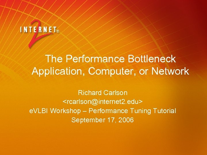 The Performance Bottleneck Application, Computer, or Network Richard Carlson <rcarlson@internet 2. edu> e. VLBI