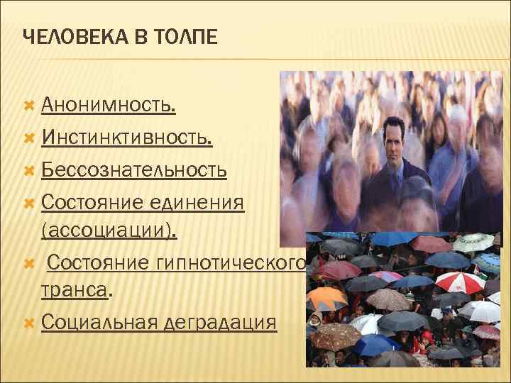 ЧЕЛОВЕКА В ТОЛПЕ Анонимность. Инстинктивность. Бессознательность Состояние единения (ассоциации). Состояние гипнотического транса. Социальная деградация