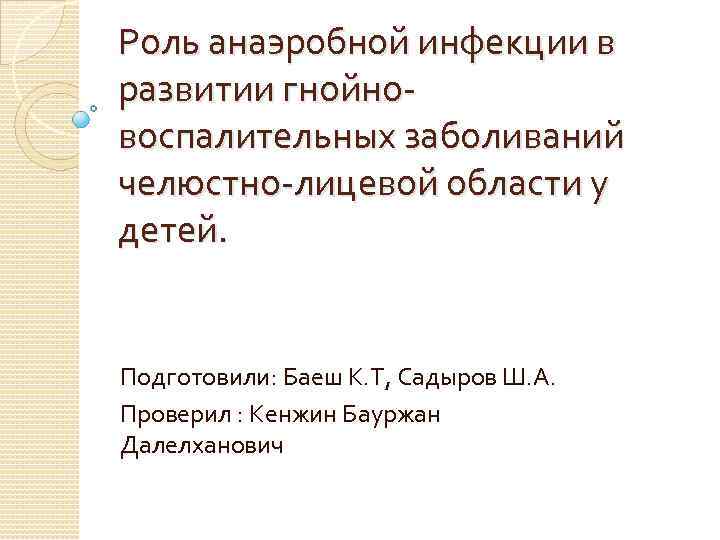 Роль анаэробной инфекции в развитии гнойновоспалительных заболиваний челюстно-лицевой области у детей. Подготовили: Баеш К.