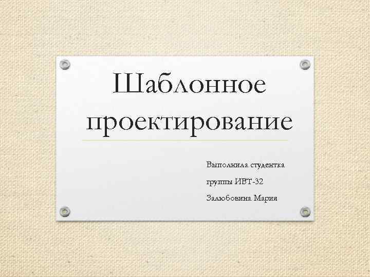 Шаблонное проектирование Выполнила студентка группы ИВТ-32 Залюбовина Мария 