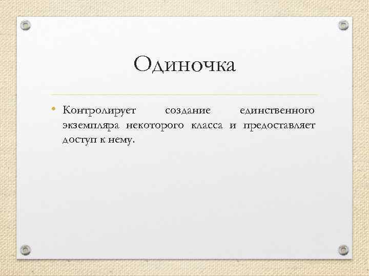 Одиночка • Контролирует создание единственного экземпляра некоторого класса и предоставляет доступ к нему. 