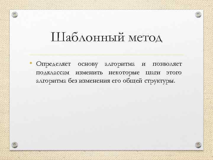 Шаблонный метод • Определяет основу алгоритма и позволяет подклассам изменить некоторые шаги этого алгоритма