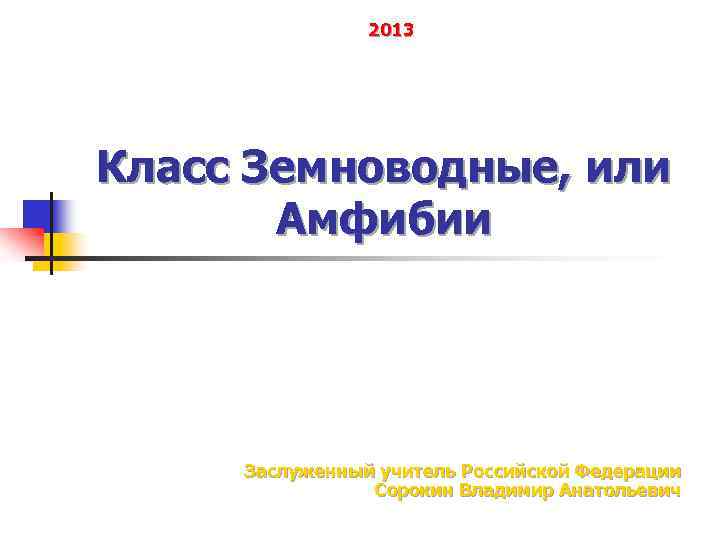 2013 Класс Земноводные, или Амфибии Заслуженный учитель Российской Федерации Сорокин Владимир Анатольевич 