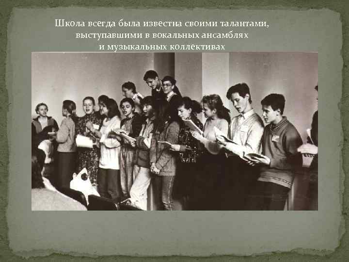 Школа всегда была известна своими талантами, выступавшими в вокальных ансамблях и музыкальных коллективах 