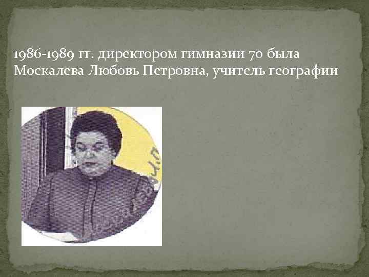 1986 -1989 гг. директором гимназии 70 была Москалева Любовь Петровна, учитель географии 