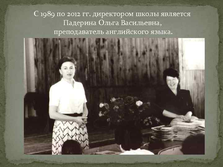 С 1989 по 2012 гг. директором школы является Падерина Ольга Васильевна, преподаватель английского языка.