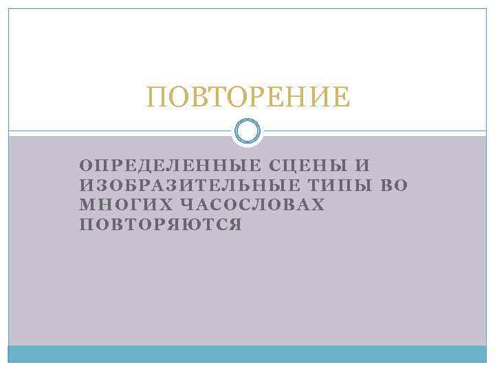 ПОВТОРЕНИЕ ОПРЕДЕЛЕННЫЕ СЦЕНЫ И ИЗОБРАЗИТЕЛЬНЫЕ ТИПЫ ВО МНОГИХ ЧАСОСЛОВАХ ПОВТОРЯЮТСЯ 