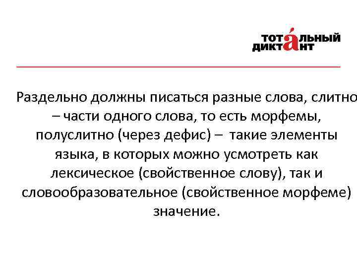 Раздельно должны писаться разные слова, слитно – части одного слова, то есть морфемы, полуслитно