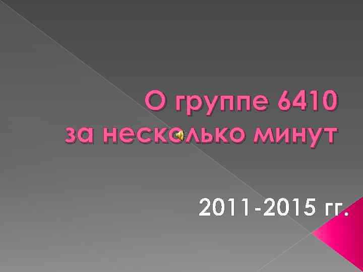 О группе 6410 за несколько минут 2011 -2015 гг. 