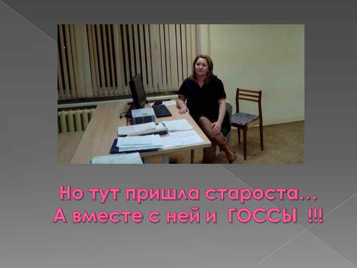 Но тут пришла староста… А вместе с ней и ГОССЫ !!! 