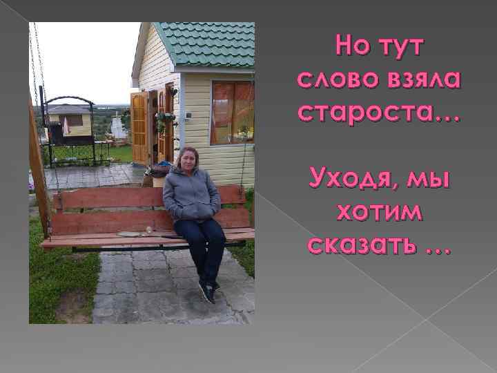 Но тут слово взяла староста… Уходя, мы хотим сказать … 