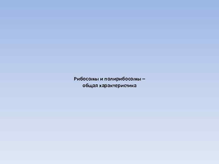 Рибосомы и полирибосомы – общая характеристика 