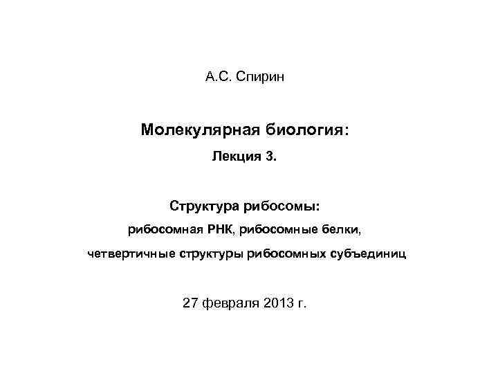 А. С. Спирин Молекулярная биология: Лекция 3. Структура рибосомы: рибосомная РНК, рибосомные белки, четвертичные