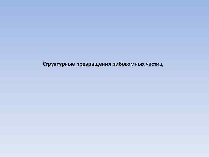 Структурные превращения рибосомных частиц 