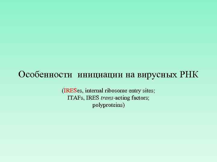 Особенности инициации на вирусных РНК (IRESes, internal ribosome entry sites; ITAFs, IRES trans-acting factors;