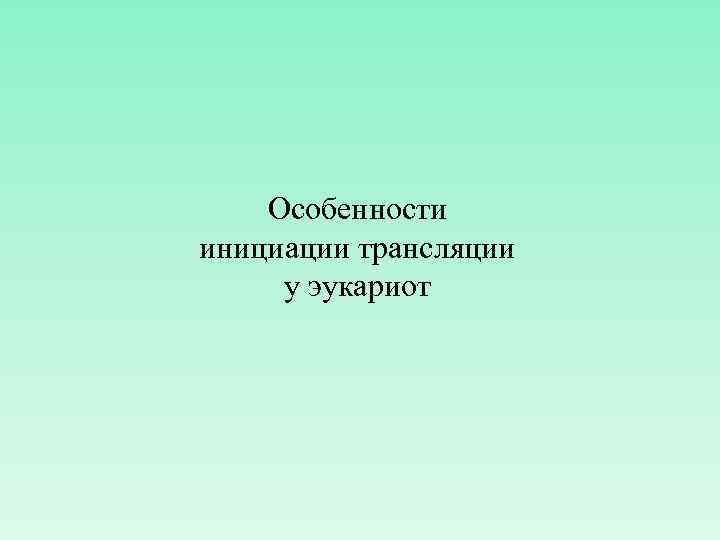 Особенности инициации трансляции у эукариот 