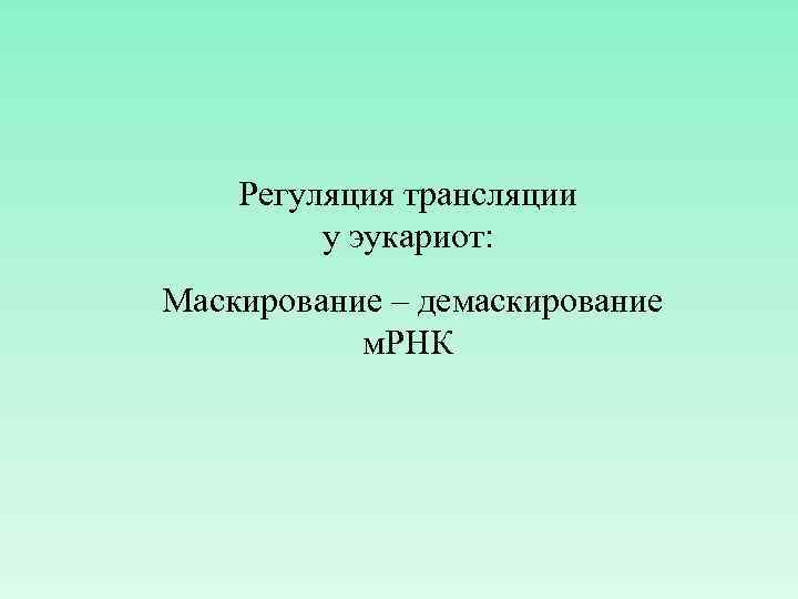 Регуляция трансляции у эукариот: Маскирование – демаскирование м. РНК 