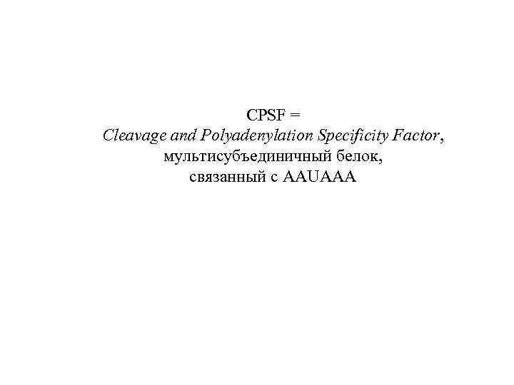 CPSF = Cleavage and Polyadenylation Specificity Factor, мультисубъединичный белок, связанный с AAUAAA 