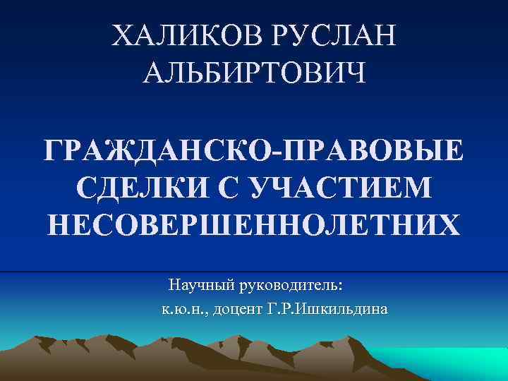 ХАЛИКОВ РУСЛАН АЛЬБИРТОВИЧ ГРАЖДАНСКО-ПРАВОВЫЕ СДЕЛКИ С УЧАСТИЕМ НЕСОВЕРШЕННОЛЕТНИХ Научный руководитель: к. ю. н. ,