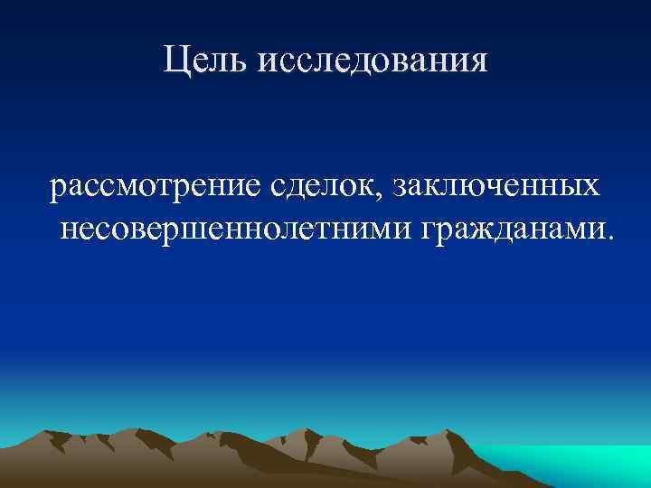 Цель исследования рассмотрение сделок, заключенных несовершеннолетними гражданами. 