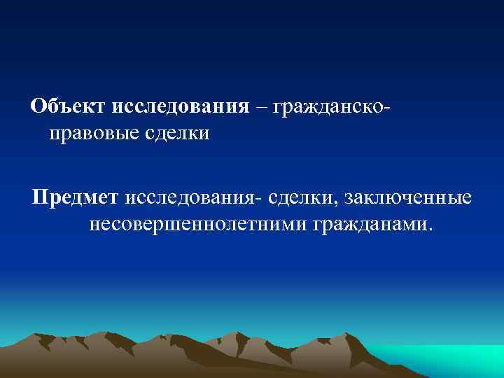 Объект исследования – гражданскоправовые сделки Предмет исследования- сделки, заключенные несовершеннолетними гражданами. 