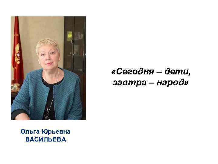  «Сегодня – дети, завтра – народ» Ольга Юрьевна ВАСИЛЬЕВА 