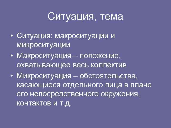 Ситуация, тема • Ситуация: макроситуации и микроситуации • Макроситуация – положение, охватывающее весь коллектив